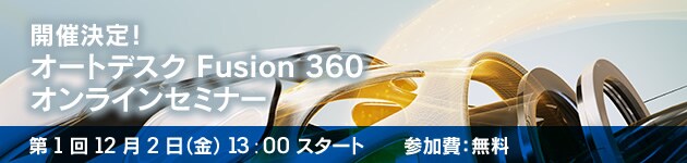開催決定！オートデスク Fusion 360 オンラインセミナー 第 1 回 12 月 2 日（金） 16:00 スタート 参加費：無料